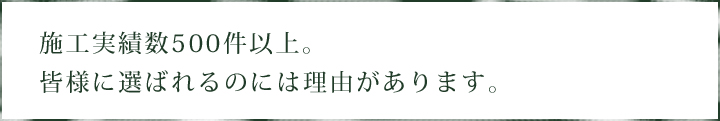 施工実績数500件以上。皆様に選ばれるのには理由があります。