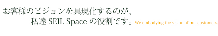 お客様のビジュンを具現化するのが、私達SAIL　Space　の役割です。